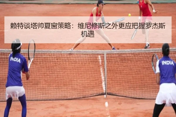 赖特谈塔帅夏窗策略：维尼修斯之外更应把握罗杰斯机遇